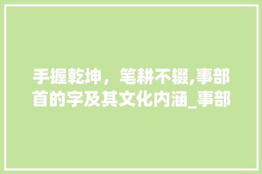 手握乾坤，笔耕不辍,事部首的字及其文化内涵_事部首是手的字什么意思