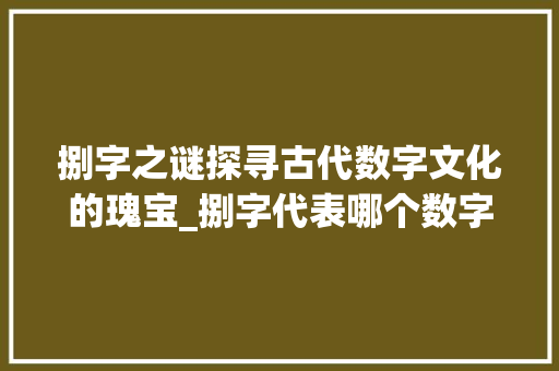 捌字之谜探寻古代数字文化的瑰宝_捌字代表哪个数字的意思