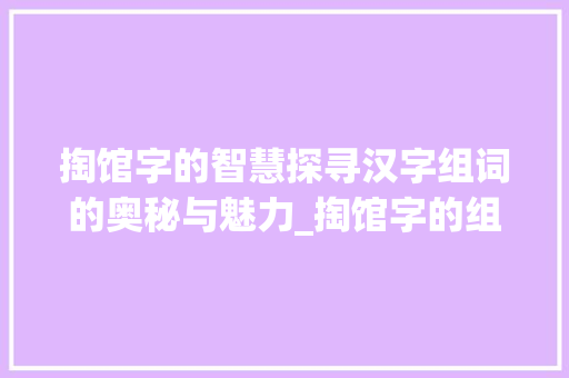 掏馆字的智慧探寻汉字组词的奥秘与魅力_掏馆字的组词是什么意思