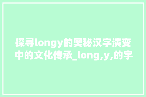 探寻longy的奥秘汉字演变中的文化传承_long,y,的字是什么意思啊
