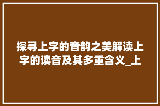 探寻上字的音韵之美解读上字的读音及其多重含义_上字的读音是什么意思啊