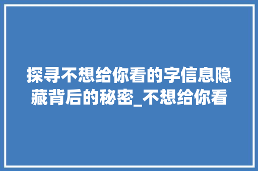 探寻不想给你看的字信息隐藏背后的秘密_不想给你看的字是什么意思
