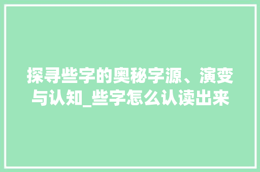 探寻些字的奥秘字源、演变与认知_些字怎么认读出来的意思