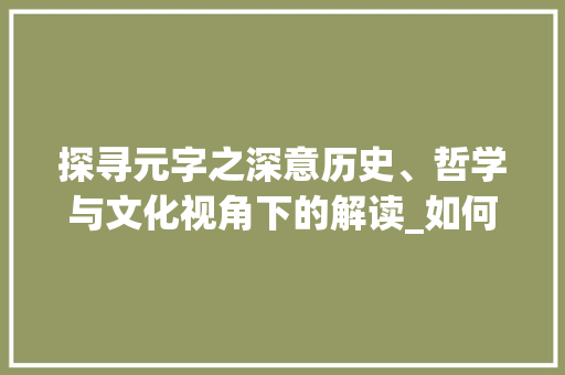 探寻元字之深意历史、哲学与文化视角下的解读_如何用元字的意思写作文 名人名言