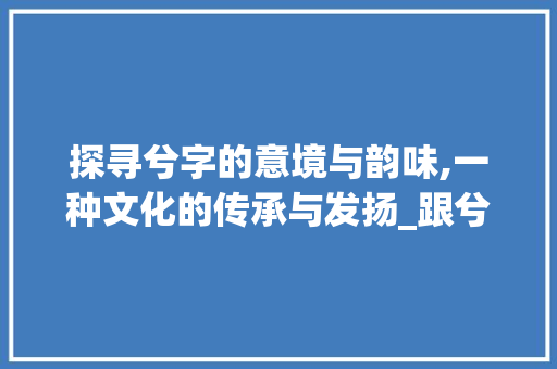 探寻兮字的意境与韵味,一种文化的传承与发扬_跟兮意思一样的字