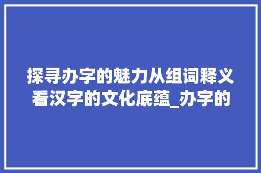 探寻办字的魅力从组词释义看汉字的文化底蕴_办字的组词是什么意思 工作总结