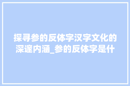 探寻参的反体字汉字文化的深邃内涵_参的反体字是什么意思