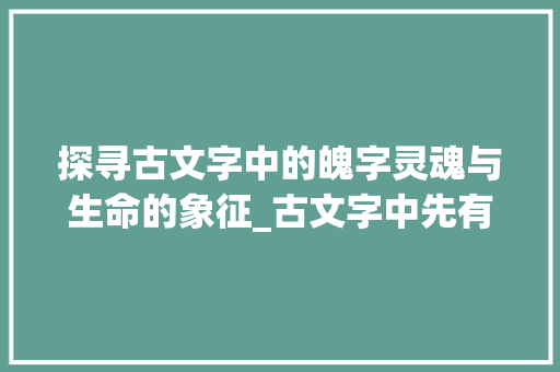 探寻古文字中的魄字灵魂与生命的象征_古文字中先有魄字的意思