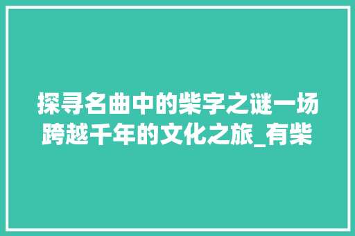 探寻名曲中的柴字之谜一场跨越千年的文化之旅_有柴字的名曲是什么意思