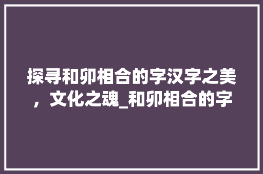 探寻和卯相合的字汉字之美，文化之魂_和卯相合的字是什么意思 工作总结