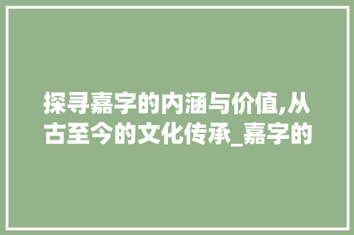 探寻嘉字的内涵与价值,从古至今的文化传承_嘉字的意思和含义是啥啊 工作计划