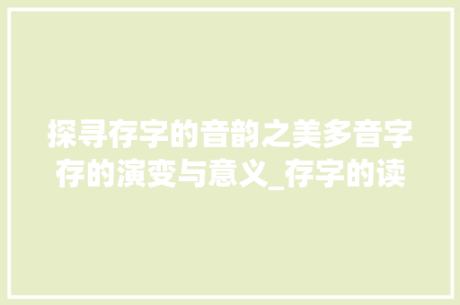 探寻存字的音韵之美多音字存的演变与意义_存字的读音各是什么意思 诗词鉴赏