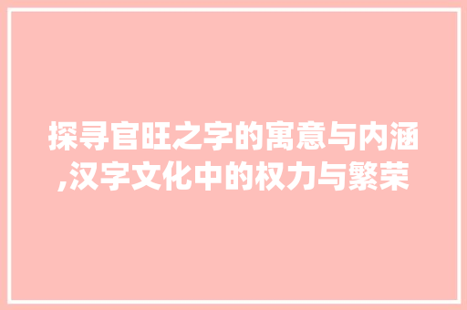 探寻官旺之字的寓意与内涵,汉字文化中的权力与繁荣象征_寓意官旺的字是什么意思 工作计划