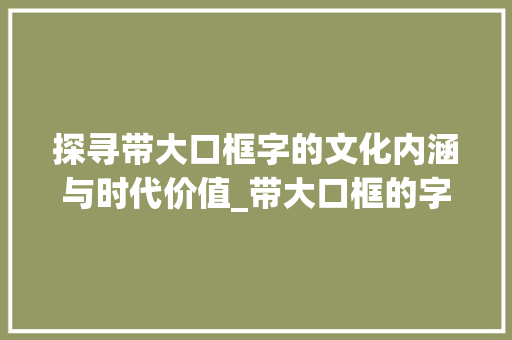 探寻带大口框字的文化内涵与时代价值_带大口框的字什么意思呀