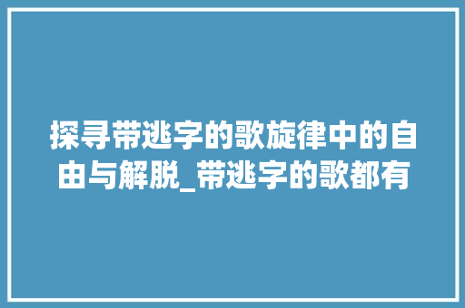 探寻带逃字的歌旋律中的自由与解脱_带逃字的歌都有什么意思
