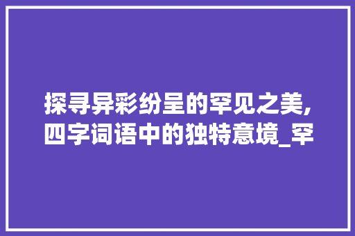 探寻异彩纷呈的罕见之美,四字词语中的独特意境_罕见意思相同的四字词语