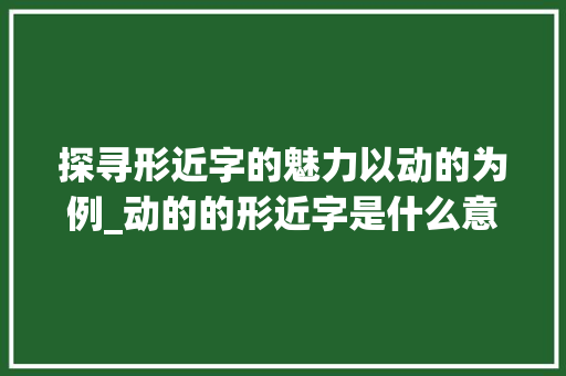 探寻形近字的魅力以动的为例_动的的形近字是什么意思