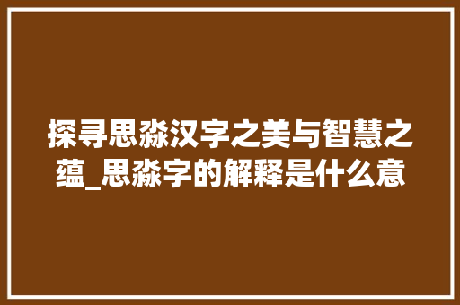 探寻思淼汉字之美与智慧之蕴_思淼字的解释是什么意思