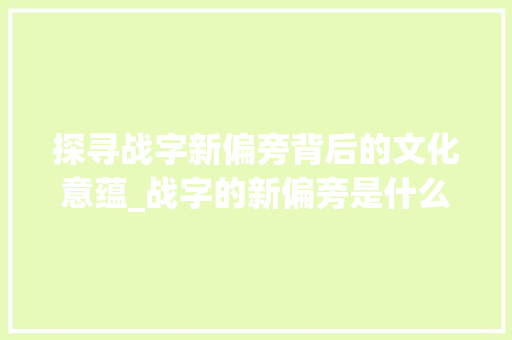 探寻战字新偏旁背后的文化意蕴_战字的新偏旁是什么意思
