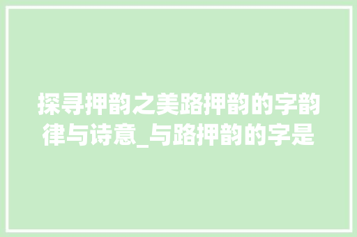 探寻押韵之美路押韵的字韵律与诗意_与路押韵的字是什么意思 名人名言