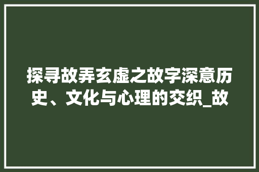 探寻故弄玄虚之故字深意历史、文化与心理的交织_故弄玄虚的故字什么意思