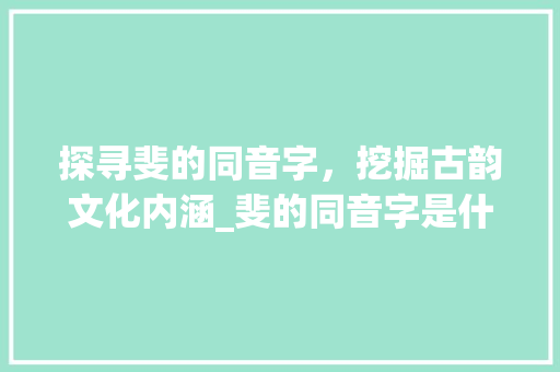 探寻斐的同音字，挖掘古韵文化内涵_斐的同音字是什么意思