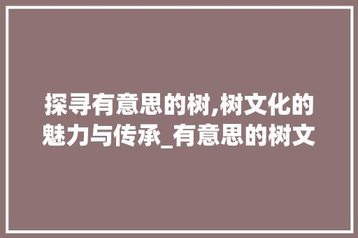 探寻有意思的树,树文化的魅力与传承_有意思的树文案图片带字 成语大全