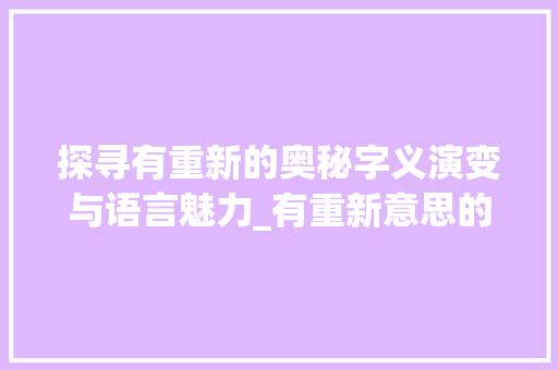 探寻有重新的奥秘字义演变与语言魅力_有重新意思的字怎么写的