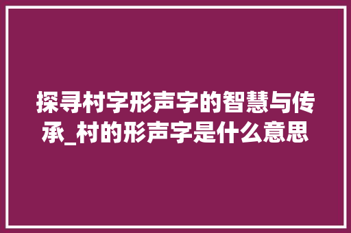 探寻村字形声字的智慧与传承_村的形声字是什么意思