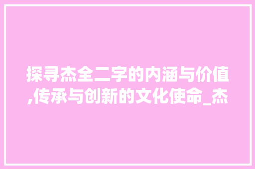 探寻杰全二字的内涵与价值,传承与创新的文化使命_杰全二字的意思是什么