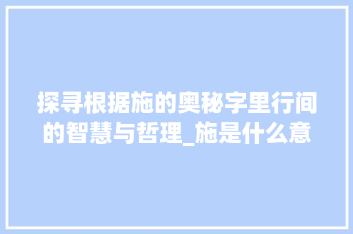 探寻根据施的奥秘字里行间的智慧与哲理_施是什么意思图片带字的 个人简历