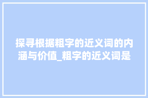 探寻根据粗字的近义词的内涵与价值_粗字的近义词是什么意思 工作总结
