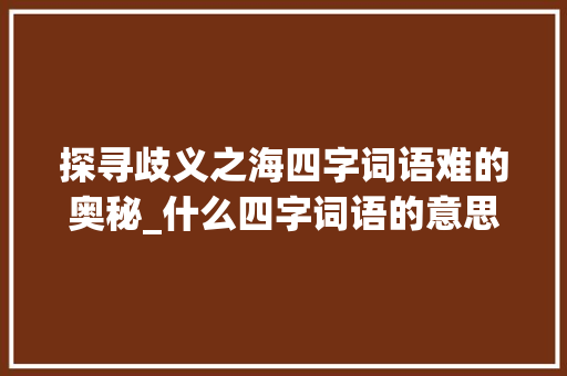探寻歧义之海四字词语难的奥秘_什么四字词语的意思最难 诗词鉴赏