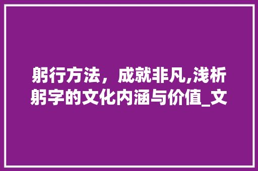 躬行方法，成就非凡,浅析躬字的文化内涵与价值_文言文躬字的意思是什么