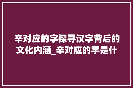 辛对应的字探寻汉字背后的文化内涵_辛对应的字是什么意思啊