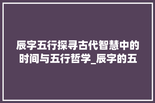 辰字五行探寻古代智慧中的时间与五行哲学_辰字的五行意思是什么