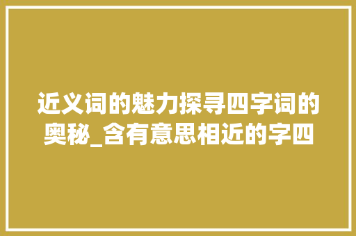 近义词的魅力探寻四字词的奥秘_含有意思相近的字四字词
