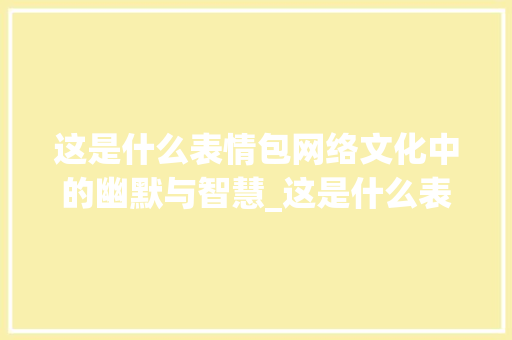 这是什么表情包网络文化中的幽默与智慧_这是什么表情包无字的意思