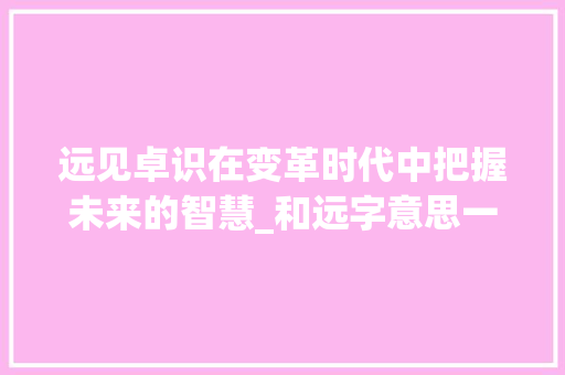 远见卓识在变革时代中把握未来的智慧_和远字意思一样的字