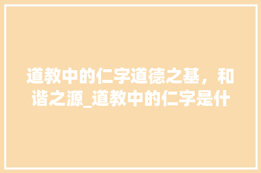 道教中的仁字道德之基，和谐之源_道教中的仁字是什么意思