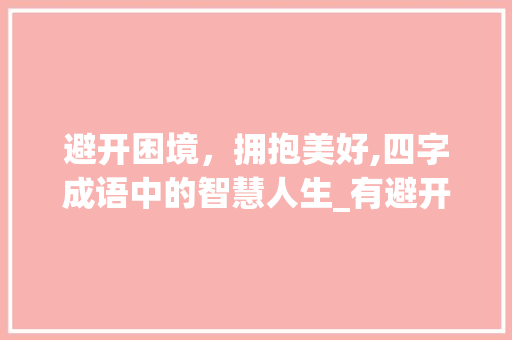 避开困境，拥抱美好,四字成语中的智慧人生_有避开意思的四字成语大全