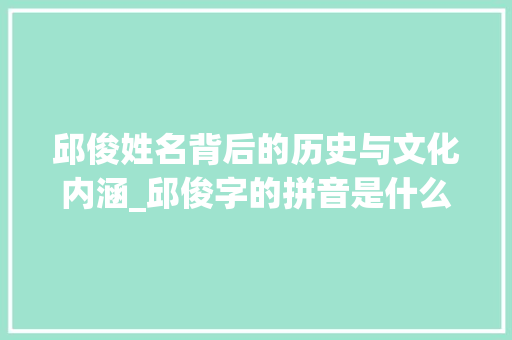邱俊姓名背后的历史与文化内涵_邱俊字的拼音是什么意思