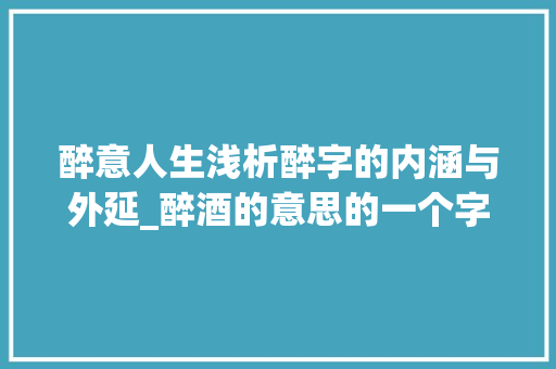醉意人生浅析醉字的内涵与外延_醉酒的意思的一个字 演讲稿
