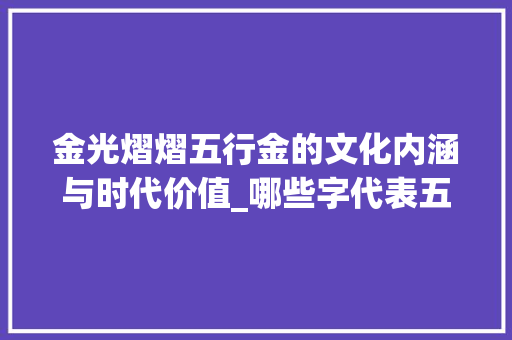 金光熠熠五行金的文化内涵与时代价值_哪些字代表五行金的意思