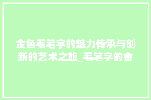 金色毛笔字的魅力传承与创新的艺术之旅_毛笔字的金色是什么意思