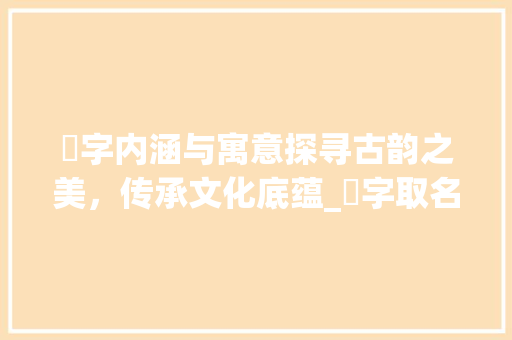 鈢字内涵与寓意探寻古韵之美，传承文化底蕴_鈢字取名字的意思及寓意