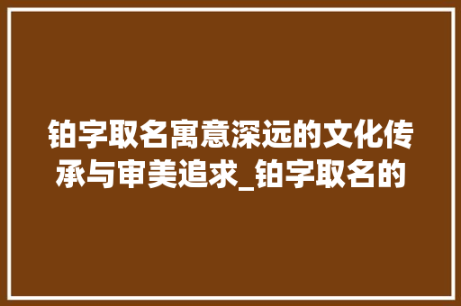 铂字取名寓意深远的文化传承与审美追求_铂字取名的意思是什么呢