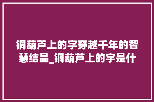 铜葫芦上的字穿越千年的智慧结晶_铜葫芦上的字是什么意思