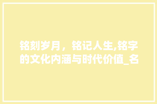 铭刻岁月，铭记人生,铭字的文化内涵与时代价值_名字含铭字的意思是什么