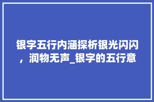 银字五行内涵探析银光闪闪，润物无声_银字的五行意思是什么 个人简历